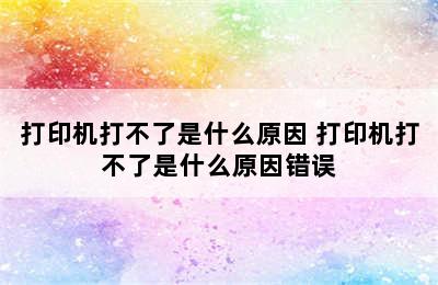 打印机打不了是什么原因 打印机打不了是什么原因错误